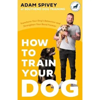Populárně naučná literatura pro dospělé How to Train Your Dog, Transform Your Dog’s Behaviour and Strengthen Your Bond Forever - Spivey, Adam