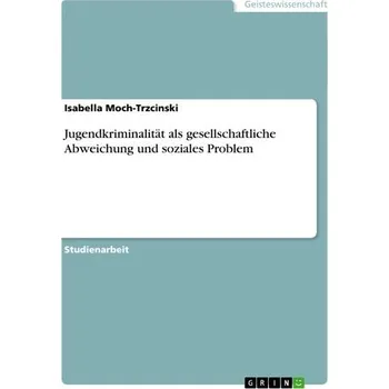 Jugendkriminalität als gesellschaftliche Abweichung und soziales Problem - Moch-Trzcinski, Isabella