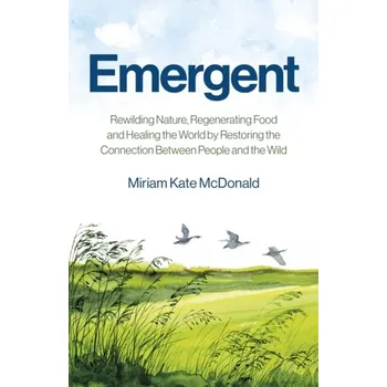 Emergent - Rewilding Nature, Regenerating Food and Healing the World by Restoring the Connection Between People and the - McDonald, Miriam Kate