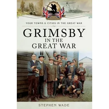 Grimsby in the Great War - Wade, Stephen