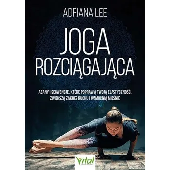 Joga rozciągająca. Asany i sekwencje, które poprawią twoją elastyczność, zwiększą zakres ruchu i wzmocnią mięśnie - Lee Adriana