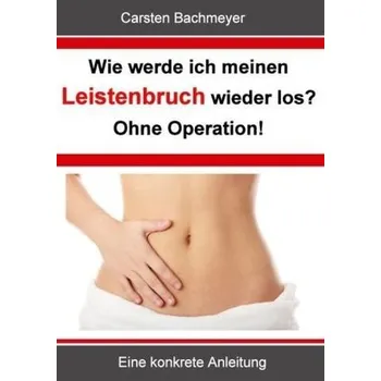 Wie werde ich meinen Leistenbruch wieder los? Ohne Operation! - Bachmeyer, Carsten