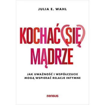 Kochać (się) mądrze. Jak uważność i współczucie.. - Wahl, Julia