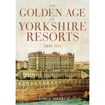 Cestování The Golden Age of Yorkshire Resorts 1800-1914 - Sheeran, George; Davis, Mark; Dinsdale, Ann