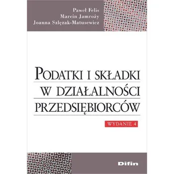 Podatki i składki w działalności przedsiębiorców - Felis Paweł, Jamroży Marcin, Szlęzak-Matusewicz Joanna
