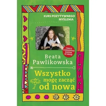 Kurs pozytywnego myślenia. Wszystko mogę zacząć.. - Beata Pawlikowska