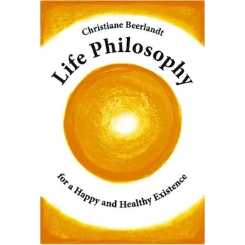Life Philosophy for a Happy and Healthy Existence - Beerlandt, Christiane
