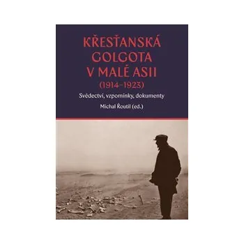 KŘESŤANSKÁ GOLGOTA V MALÉ ASII (1914-1923): SVĚDECTVÍ, VZPOMÍNKY, DOKUMENTY – Michal Řoutil a kol.