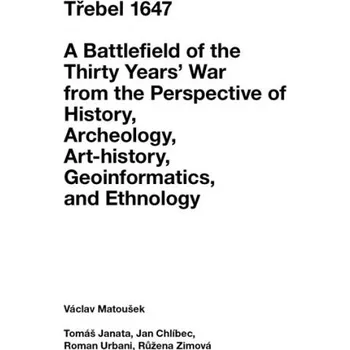 Třebel 1647: A Battlefield of the Thirty Years’ War from the Perspective of History, Archeology, Art-history, Geoinformatics, and Ethnology - Václav Matoušek a kol. [EN] (2018, pevná)
