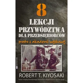 8 LEKCJI PRZYWÓDZTWA DLA PRZEDSIĘBIORCÓW PROSTO Z AKADEMII WOJSKOWEJ - ROBERT T. KIYOSAKI