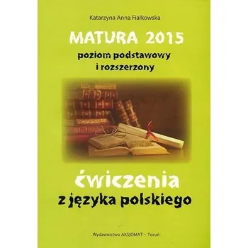 Matura 2015. Poziom podstawowy i rozszerzony. Ćwiczenia z języka polskiego - Fiałkowska Katarzyna Anna
