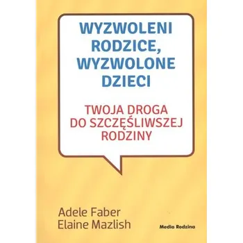 Wyzwoleni rodzice, wyzwolone dzieci - Adele Faber, Elaine Mazlish