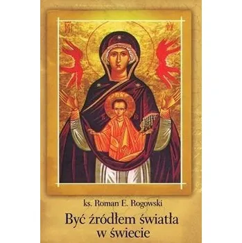 Być źródłem światła w świecie - Rogowski Roman E.