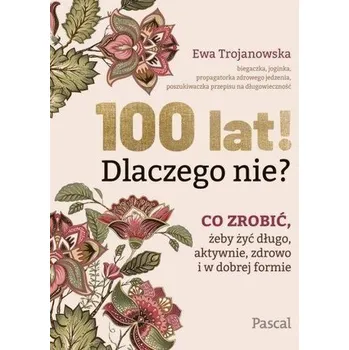 100 lat! Dlaczego nie? Co zrobić, żeby żyć długo.. - Trojanowska Ewa