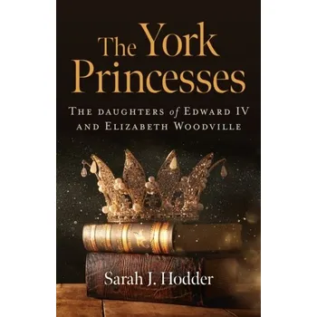 York Princesses, The - The daughters of Edward IV and Elizabeth Woodville - Hodder, Sarah J.