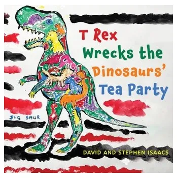 T Rex Wrecks the Dinosaurs’ Tea Party - Isaacs, Stephen