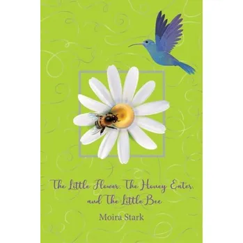 The Little Flower, The Honey Eater, and The Little Bee - Stark, Moira