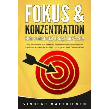 FOKUS & KONZENTRATION - Mehr Produktivität, Erfolg, Glück & Zeit!: Wie Sie mit Hilfe von effektiven Methoden Ihre Aufmerksamkeit - Matthiesen, Vincent