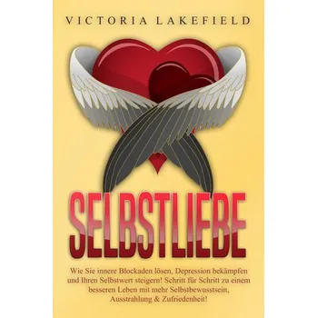 Selbstliebe: Wie Sie innere Blockaden lösen, Depression bekämpfen und Ihren Selbstwert steigern! Schritt für Schritt zu einem be - Lakefield, Victoria