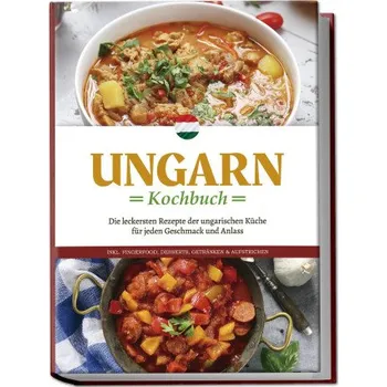 Ungarn Kochbuch: Die leckersten Rezepte der ungarischen Küche für jeden Geschmack und Anlass - inkl. Fingerfood, Desserts, Getränken & Aufstrichen (DE)