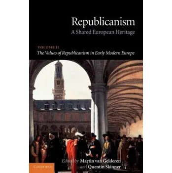 Republicanism: Volume 2, The Values of Republicanism in Early Modern Europe: A Shared European Heritage – Martin Van Gelderen,Quentin Skinner (EN)