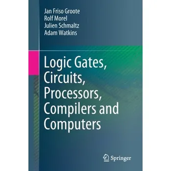 Technika Logic Gates, Circuits, Processors, Compilers and Computers - Groote, Jan F.; Mousavi, Mohammad Reza