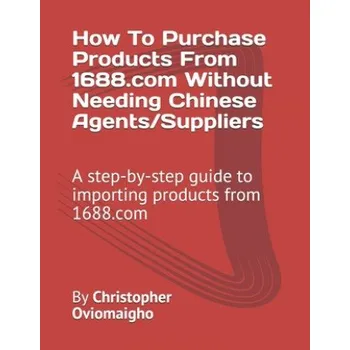Cizojazyčná kniha How To Purchase Products From 1688.com Without Needing Chinese Agents/Suppliers: A step-by-step guide to importing products from 1688.com – Christopher Oviomaigho (EN)