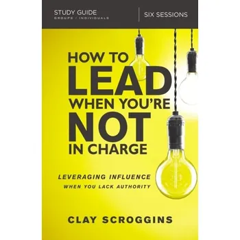 How to Lead When You're Not in Charge Study Guide - Scroggins, Clay