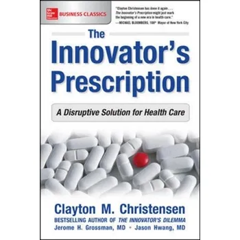 The Innovator's Prescription: A Disruptive Solution for Health Care - Clayton Christensen