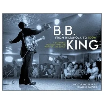 B.B. King: From Indianola to Icon: A Personal Odyssey with the "King of the Blues" - Sawyer, W. Charles