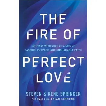 The Fire of Perfect Love - Intimacy with God for a Life of Passion, Purpose, and Unshakable Faith - Springer, Steven; Springer, Rene; Simmons, Brian