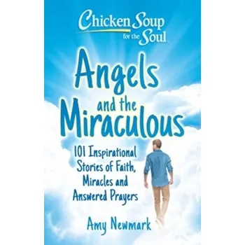 Chicken Soup for the Soul: Angels and the Miraculous - Amy Newmark