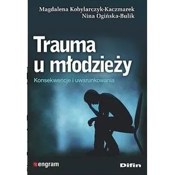 Trauma u młodzieży. Konsekwencje i uwarunkowania - Kobylarczyk-Kaczmarek Magdalena, Ogińska-Bulik Nina