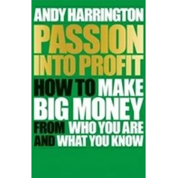 Passion Into Profit - How to Make Big Money From Who You Are and What You Know - Harrington, Andy