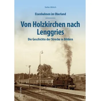 Eisenbahnen im Oberland: Von Holzkirchen nach Lenggries - Wittich, Stefan