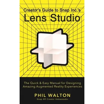 Designer's Guide to Snapchat's Lens Studio: A Quick & Easy Resource for Creating Custom Augmented Reality Experiences - Walton, Phil