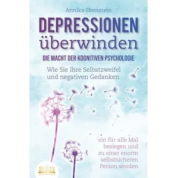 DEPRESSIONEN ÜBERWINDEN - Die Macht der kognitiven Psychologie: Wie Sie Ihre Selbstzweifel und negativen Gedanken ein für alle M - Ebenstein, Annika
