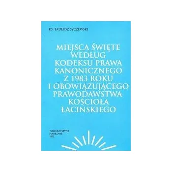 Miejsca święte według Kodeksu Prawa Kanonicznego z 1983 roku i obowiązującego prawodawstwa Kościoła łacińskiego - KS. SYCZEWSKI TADEUSZ