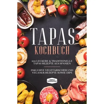 Tapas Kochbuch: 100 leckere & traditionelle Tapas Rezepte aus Spanien - Inklusive vegetarischer und veganer Rezepte sowie Dips - Cookbooks, Simple