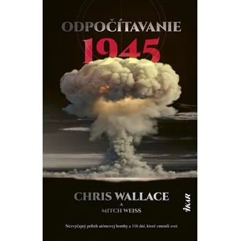 Odpočítavanie 1945: Nezvyčajný príbeh atómovej bomby a 116 dní, ktoré zmenili svet - Wallace, Mitch Weiss Chris