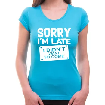 Tričko - Sorry I'm late, I didn't want to come, Barva látky tyrkysová modrá, Střih Dámsky, Velikost --VYBERTE VELIKOST--