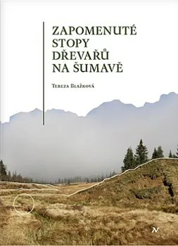 Zapomenuté stopy dřevařů na Šumavě - Tereza Blažková (2019, pevná)