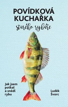 Povídková kuchařka starého rybáře: Jak jsem potkal a snědl rybu - Luděk Švorc (2017, pevná)