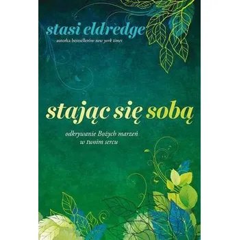 STAJĄC SIĘ SOBĄ ODKRYWANIE BOŻYCH MARZEŃ W TWOIM SERCU - STASI ELDREDGE