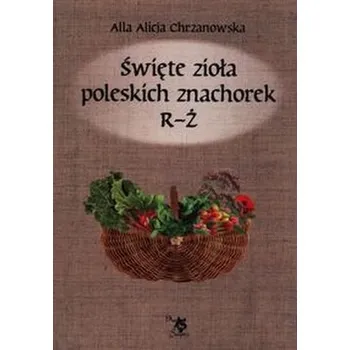 Święte zioła poleskich znachorek R-Ż T - Chrzanowska Alla Alicja
