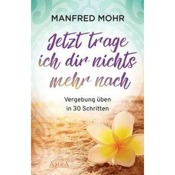 Osobní rozvoj Jetzt trage ich dir nichts mehr nach - Vergebung schaffen in 30 Schritten - Mohr, Manfred