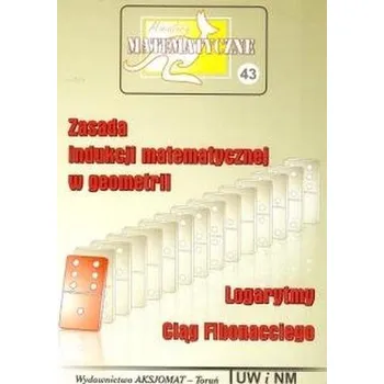 Matematika Miniatury matematyczne 43. Zasada indukcji matematycznej w geometrii. Logarytmy. Ciąg Fibonacciego - Praca zbiorowa