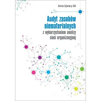 AUDYT ZASOBÓW NIEMATERIALNYCH Z WYKORZYSTANIEM ANALIZY SIECI ORGANIZACYJNEJ - ANNA UJWARY-GIL