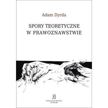 SPORY TEORETYCZNE W PRAWOZNAWSTWIE PERSPEKTYWA HOLISTYCZNEGO PRAGMATYZMU - ADAM DYRDA