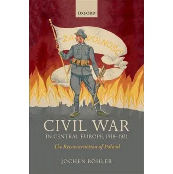 Civil War in Central Europe, 1918-1921 – Boehler,Jochen (Research Fellow,Imre Kertesz Kolleg) (EN)